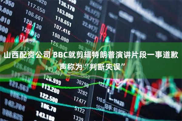 山西配资公司 BBC就剪辑特朗普演讲片段一事道歉 声称为“判断失误”