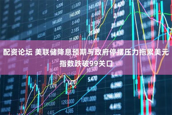 配资论坛 美联储降息预期与政府停摆压力拖累美元指数跌破99关口