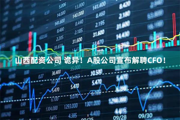 山西配资公司 诡异！A股公司宣布解聘CFO！