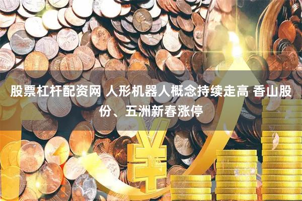 股票杠杆配资网 人形机器人概念持续走高 香山股份、五洲新春涨停