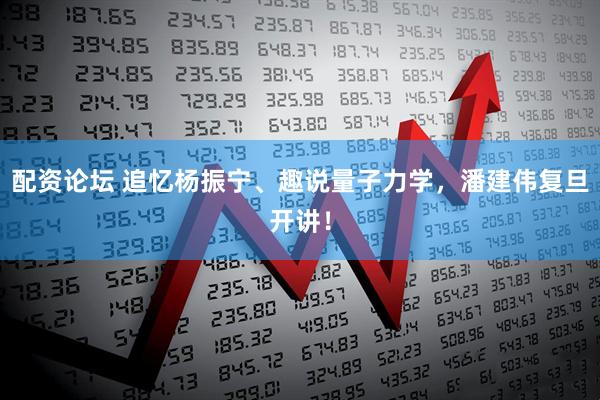 配资论坛 追忆杨振宁、趣说量子力学，潘建伟复旦开讲！
