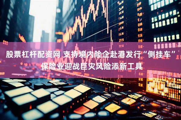 股票杠杆配资网 支持境内险企赴港发行“侧挂车” 保险业迎战巨灾风险添新工具
