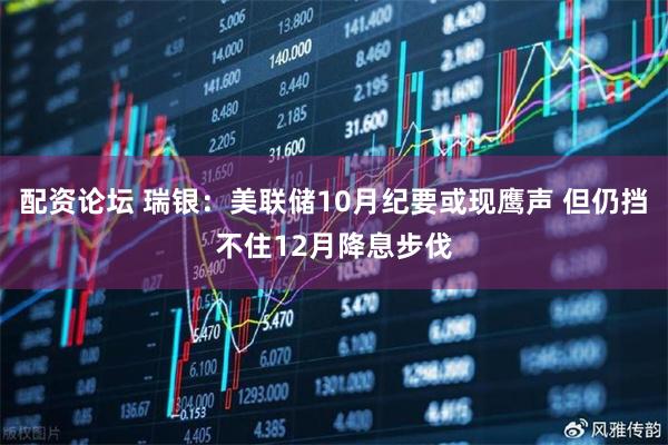 配资论坛 瑞银：美联储10月纪要或现鹰声 但仍挡不住12月降息步伐