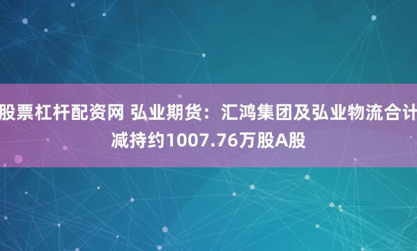 股票杠杆配资网 弘业期货：汇鸿集团及弘业物流合计减持约1007.76万股A股