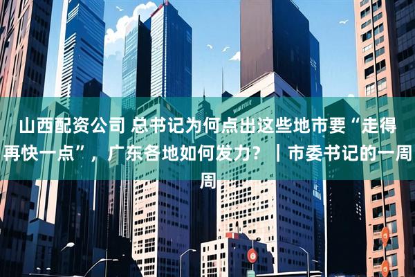 山西配资公司 总书记为何点出这些地市要“走得再快一点”，广东各地如何发力？｜市委书记的一周