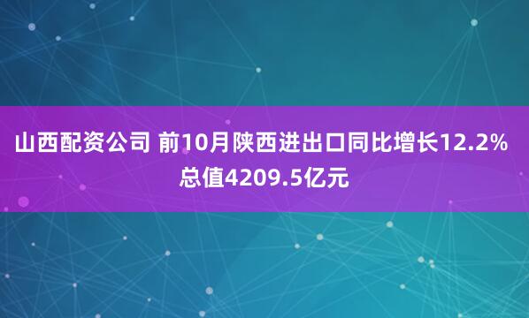 山西配资公司 前10月陕西进出口同比增长12.2% 总值4209.5亿元