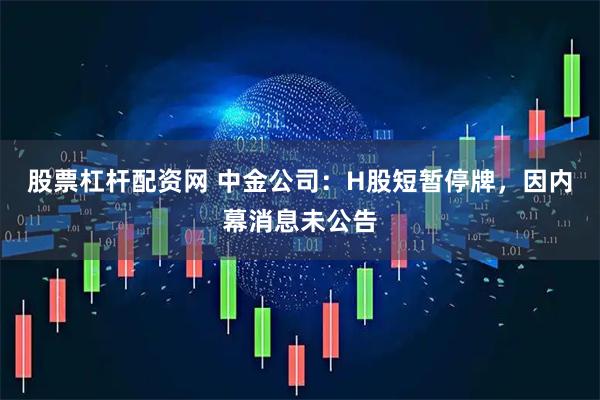 股票杠杆配资网 中金公司：H股短暂停牌，因内幕消息未公告