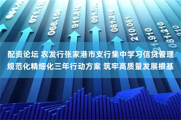 配资论坛 农发行张家港市支行集中学习信贷管理规范化精细化三年行动方案 筑牢高质量发展根基