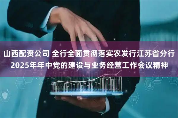 山西配资公司 全行全面贯彻落实农发行江苏省分行2025年年中党的建设与业务经营工作会议精神