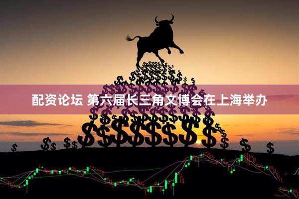 配资论坛 第六届长三角文博会在上海举办