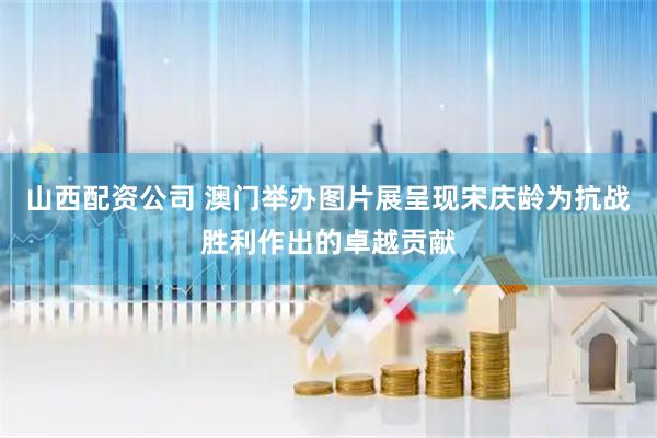 山西配资公司 澳门举办图片展呈现宋庆龄为抗战胜利作出的卓越贡献
