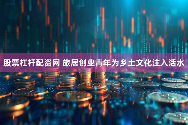 股票杠杆配资网 旅居创业青年为乡土文化注入活水