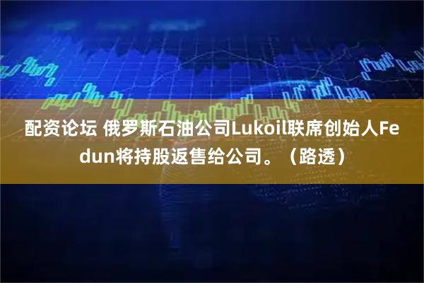 配资论坛 俄罗斯石油公司Lukoil联席创始人Fedun将持股返售给公司。（路透）