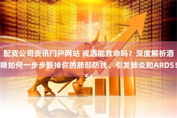 配资公司资讯门户网站 戒酒能救命吗？深度解析酒精如何一步步毁掉你的肺部防线、引发肺炎和ARDS！