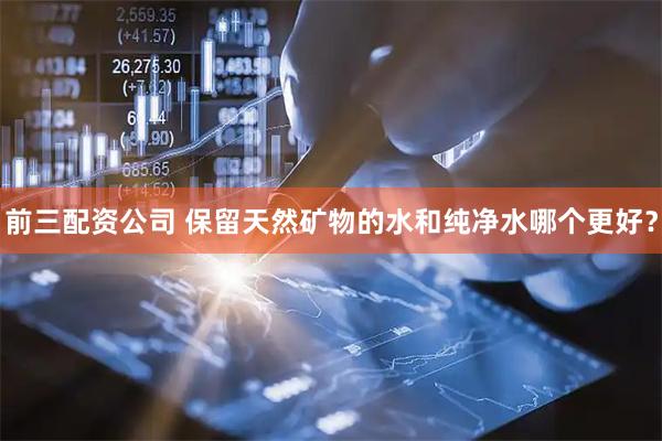 前三配资公司 保留天然矿物的水和纯净水哪个更好？