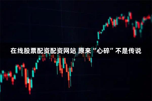 在线股票配资配资网站 原来“心碎”不是传说