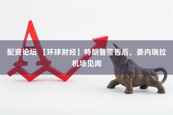 配资论坛 【环球财经】特朗普警告后，委内瑞拉机场见闻