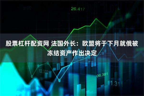 股票杠杆配资网 法国外长：欧盟将于下月就俄被冻结资产作出决定