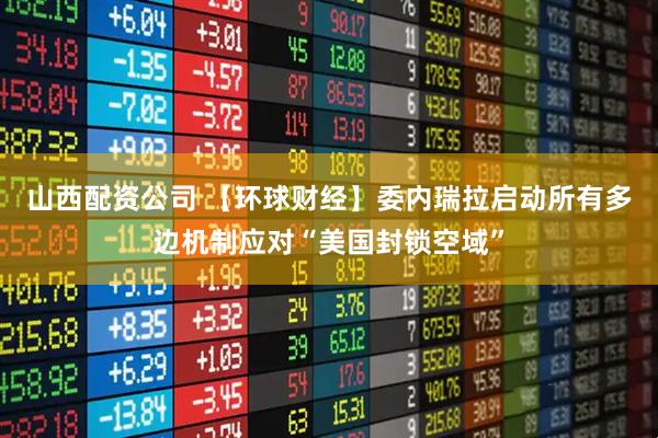 山西配资公司 【环球财经】委内瑞拉启动所有多边机制应对“美国封锁空域”