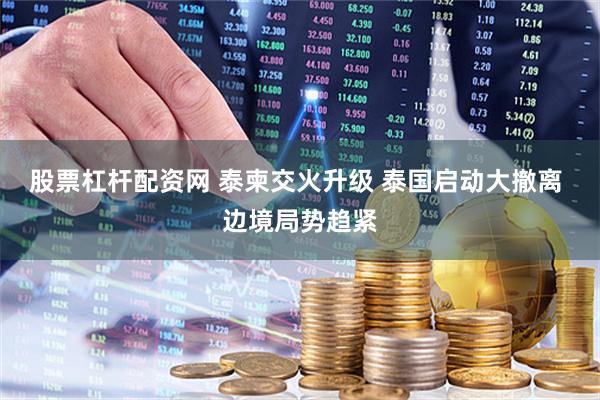 股票杠杆配资网 泰柬交火升级 泰国启动大撤离 边境局势趋紧