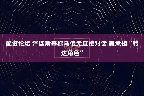 配资论坛 泽连斯基称乌俄无直接对话 美承担“转达角色”