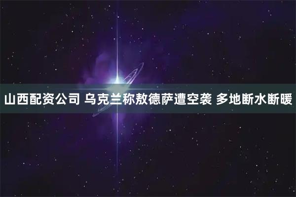 山西配资公司 乌克兰称敖德萨遭空袭 多地断水断暖