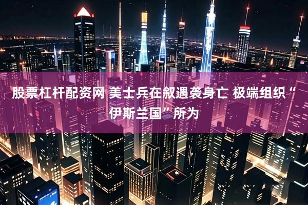股票杠杆配资网 美士兵在叙遇袭身亡 极端组织“伊斯兰国”所为
