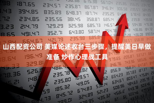 山西配资公司 美媒论述收台三步骤，提醒美日早做准备 炒作心理战工具