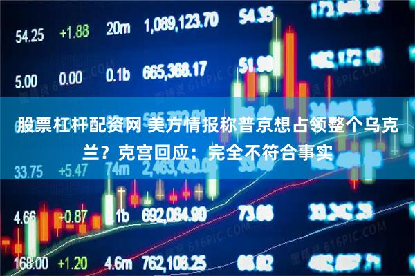 股票杠杆配资网 美方情报称普京想占领整个乌克兰？克宫回应：完全不符合事实
