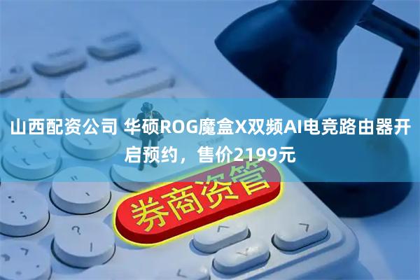 山西配资公司 华硕ROG魔盒X双频AI电竞路由器开启预约，售价2199元