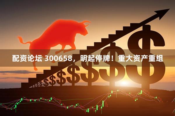 配资论坛 300658，明起停牌！重大资产重组