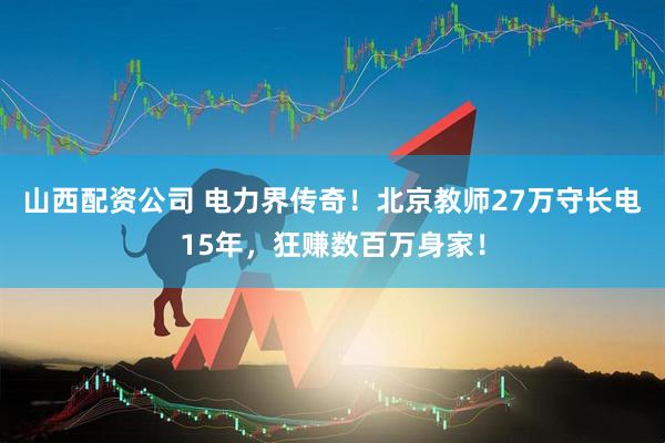 山西配资公司 电力界传奇！北京教师27万守长电15年，狂赚数百万身家！