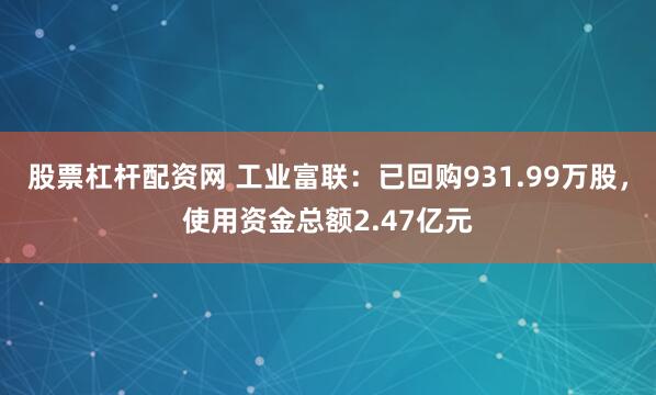 股票杠杆配资网 工业富联：已回购931.99万股，使用资金总额2.47亿元