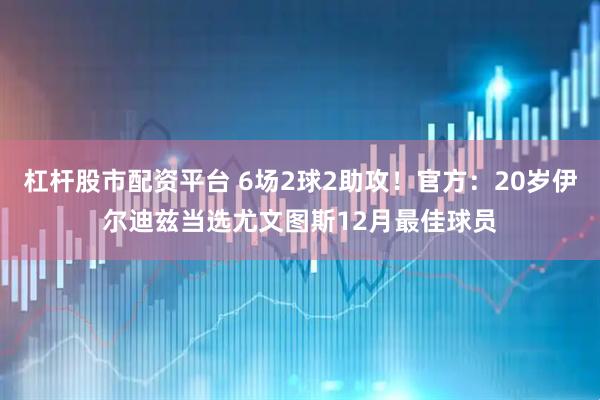 杠杆股市配资平台 6场2球2助攻！官方：20岁伊尔迪兹当选尤文图斯12月最佳球员