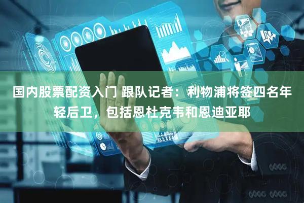 国内股票配资入门 跟队记者：利物浦将签四名年轻后卫，包括恩杜克韦和恩迪亚耶