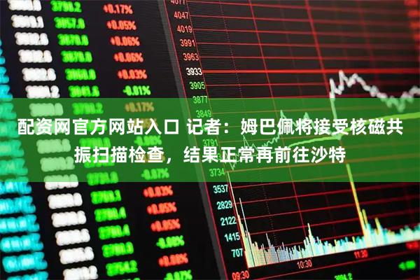 配资网官方网站入口 记者：姆巴佩将接受核磁共振扫描检查，结果正常再前往沙特