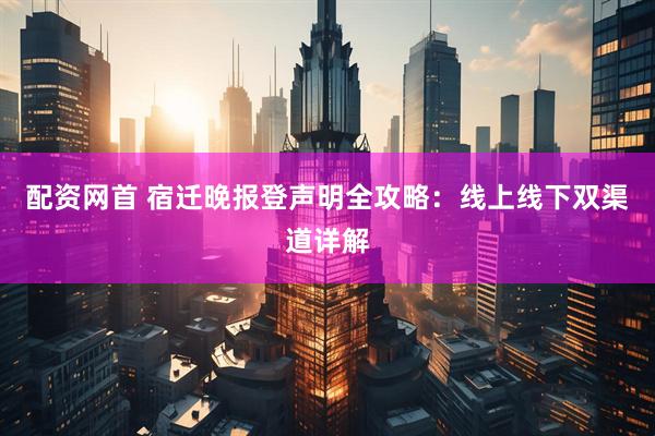 配资网首 宿迁晚报登声明全攻略：线上线下双渠道详解