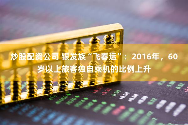 炒股配资公司 银发族“飞春运”：2016年，60岁以上旅客独自乘机的比例上升