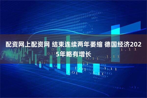 配资网上配资网 结束连续两年萎缩 德国经济2025年略有增长
