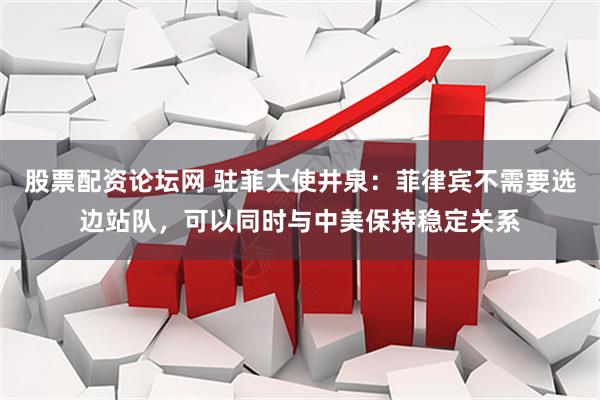 股票配资论坛网 驻菲大使井泉：菲律宾不需要选边站队，可以同时与中美保持稳定关系