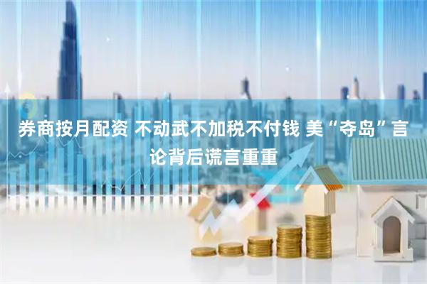 券商按月配资 不动武不加税不付钱 美“夺岛”言论背后谎言重重