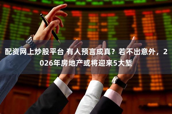 配资网上炒股平台 有人预言成真？若不出意外，2026年房地产或将迎来5大堑
