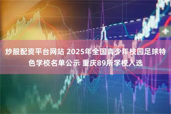 炒股配资平台网站 2025年全国青少年校园足球特色学校名单公示 重庆89所学校入选