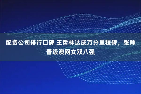 配资公司排行口碑 王哲林达成万分里程碑，张帅晋级澳网女双八强