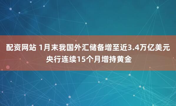 配资网站 1月末我国外汇储备增至近3.4万亿美元 央行连续15个月增持黄金