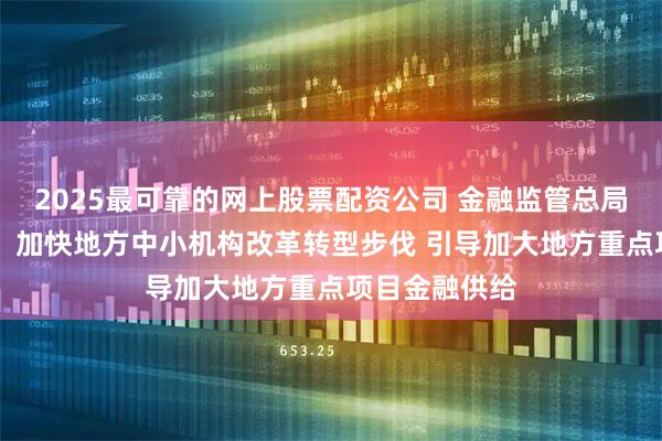 2025最可靠的网上股票配资公司 金融监管总局局长李云泽： 加快地方中小机构改革转型步伐 引导加大地方重点项目金融供给