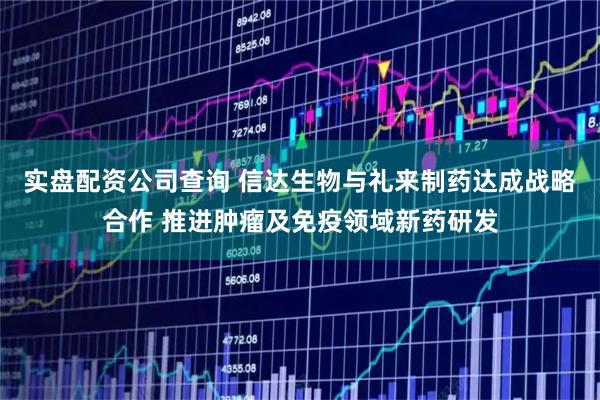 实盘配资公司查询 信达生物与礼来制药达成战略合作 推进肿瘤及免疫领域新药研发