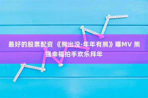 最好的股票配资 《熊出没·年年有熊》曝MV 熊强幸福拍手欢乐拜年