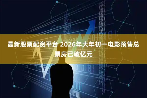 最新股票配资平台 2026年大年初一电影预售总票房已破亿元