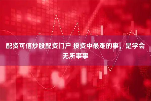 配资可信炒股配资门户 投资中最难的事，是学会无所事事